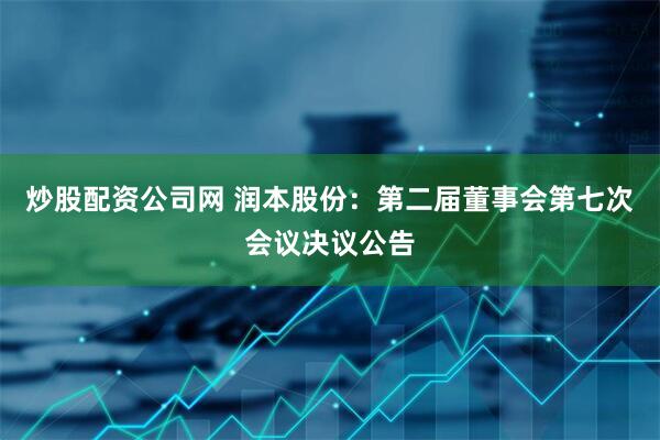 炒股配资公司网 润本股份：第二届董事会第七次会议决议公告