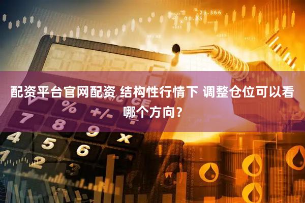配资平台官网配资 结构性行情下 调整仓位可以看哪个方向？