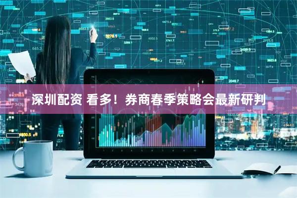 深圳配资 看多！券商春季策略会最新研判
