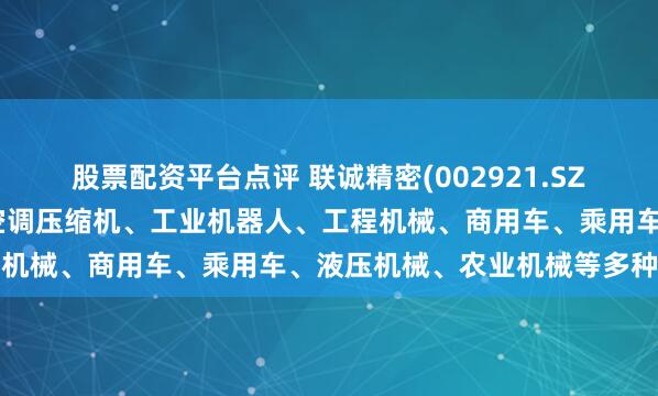股票配资平台点评 联诚精密(002921.SZ)：产品广泛应用于商用空调压缩机、工业机器人、工程机械、商用车、乘用车、液压机械、农业机械等多种行业