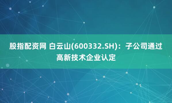 股指配资网 白云山(600332.SH)：子公司通过高新技术企业认定