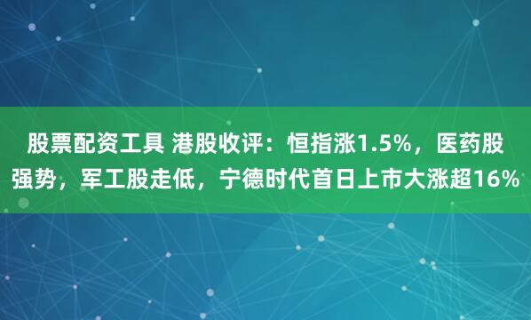股票配资工具 港股收评：恒指涨1.5%，医药股强势，军工股走低，宁德时代首日上市大涨超16%