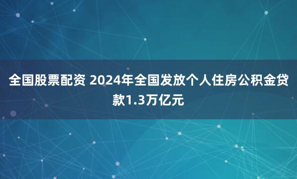 全国股票配资 2024年全国发放个人住房公积金贷款1.3万亿元