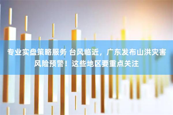 专业实盘策略服务 台风临近，广东发布山洪灾害风险预警！这些地区要重点关注