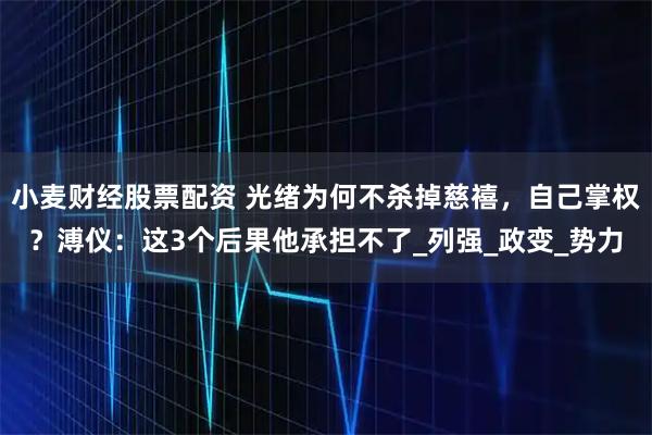 小麦财经股票配资 光绪为何不杀掉慈禧，自己掌权？溥仪：这3个后果他承担不了_列强_政变_势力