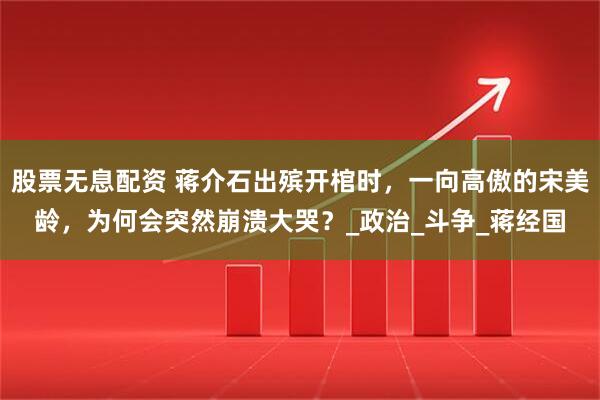 股票无息配资 蒋介石出殡开棺时，一向高傲的宋美龄，为何会突然崩溃大哭？_政治_斗争_蒋经国