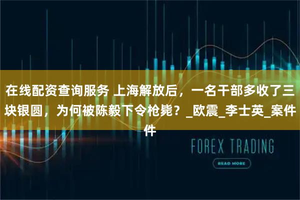 在线配资查询服务 上海解放后，一名干部多收了三块银圆，为何被陈毅下令枪毙？_欧震_李士英_案件