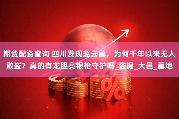 期货配资查询 四川发现赵云墓，为何千年以来无人敢盗？真的有龙胆亮银枪守护吗_盗掘_大邑_墓地