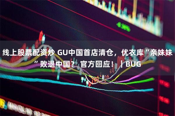 线上股票配资炒 GU中国首店清仓，优衣库“亲妹妹”败退中国？ 官方回应！｜BUG