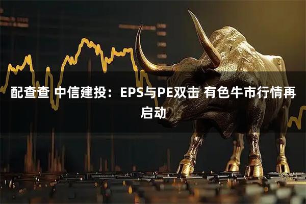 配查查 中信建投：EPS与PE双击 有色牛市行情再启动