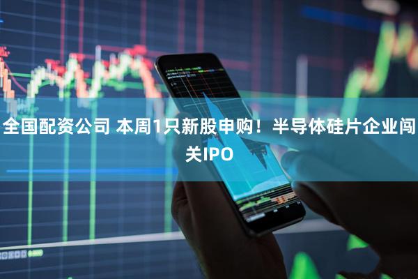 全国配资公司 本周1只新股申购！半导体硅片企业闯关IPO