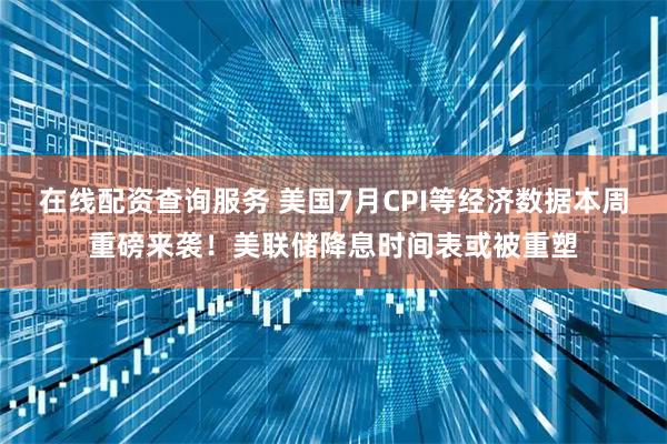 在线配资查询服务 美国7月CPI等经济数据本周重磅来袭！美联储降息时间表或被重塑