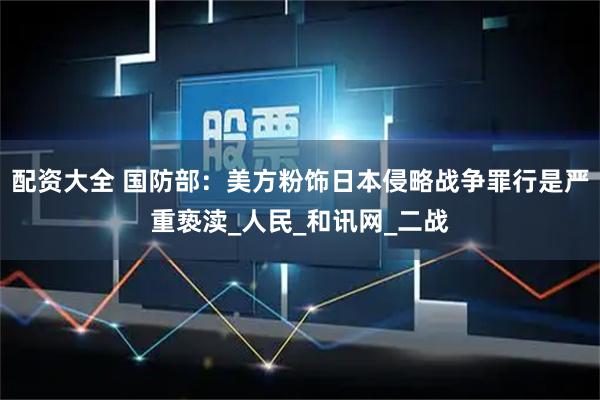 配资大全 国防部：美方粉饰日本侵略战争罪行是严重亵渎_人民_和讯网_二战