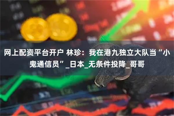 网上配资平台开户 林珍：我在港九独立大队当“小鬼通信员”_日本_无条件投降_哥哥