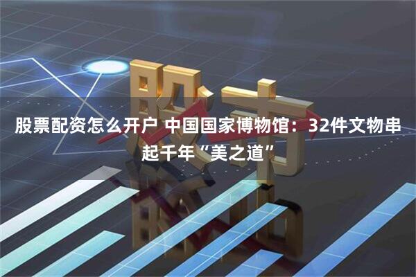 股票配资怎么开户 中国国家博物馆：32件文物串起千年“美之道”