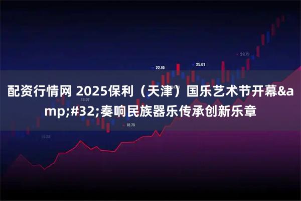 配资行情网 2025保利（天津）国乐艺术节开幕 奏响民族器乐传承创新乐章