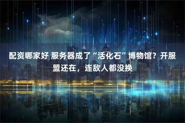 配资哪家好 服务器成了“活化石”博物馆？开服盟还在，连敌人都没换