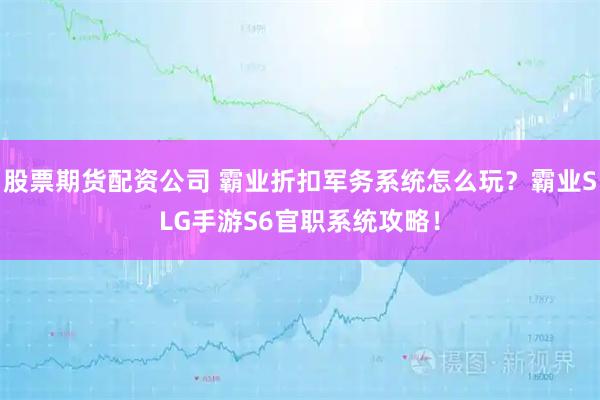 股票期货配资公司 霸业折扣军务系统怎么玩？霸业SLG手游S6官职系统攻略！