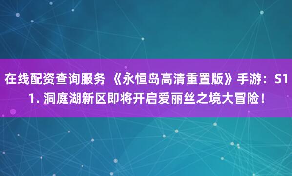 在线配资查询服务 《永恒岛高清重置版》手游：S11. 洞庭湖新区即将开启爱丽丝之境大冒险！