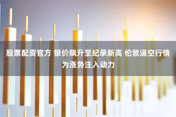 股票配资官方 银价飙升至纪录新高 伦敦逼空行情为涨势注入动力