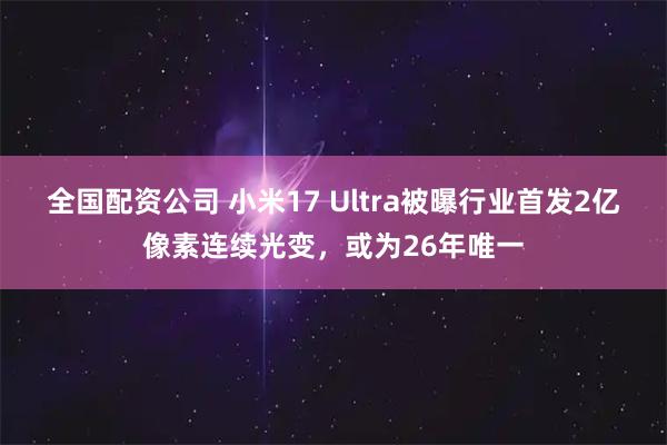 全国配资公司 小米17 Ultra被曝行业首发2亿像素连续光变，或为26年唯一