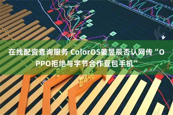在线配资查询服务 ColorOS姜昱辰否认网传“OPPO拒绝与字节合作豆包手机”