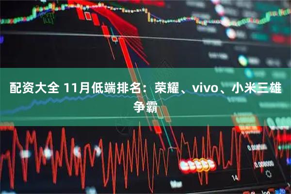 配资大全 11月低端排名：荣耀、vivo、小米三雄争霸