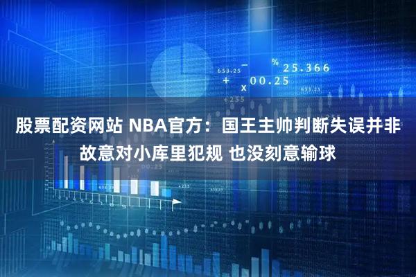 股票配资网站 NBA官方：国王主帅判断失误并非故意对小库里犯规 也没刻意输球
